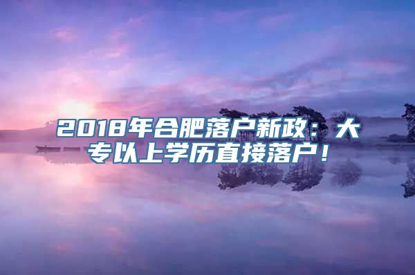 2018年合肥落户新政：大专以上学历直接落户！