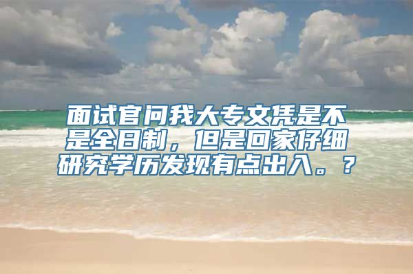 面试官问我大专文凭是不是全日制，但是回家仔细研究学历发现有点出入。？