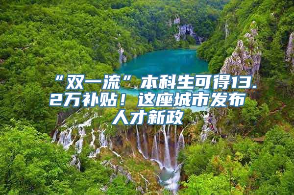 “双一流”本科生可得13.2万补贴！这座城市发布人才新政