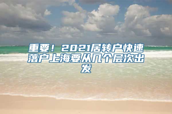 重要！2021居转户快速落户上海要从几个层次出发