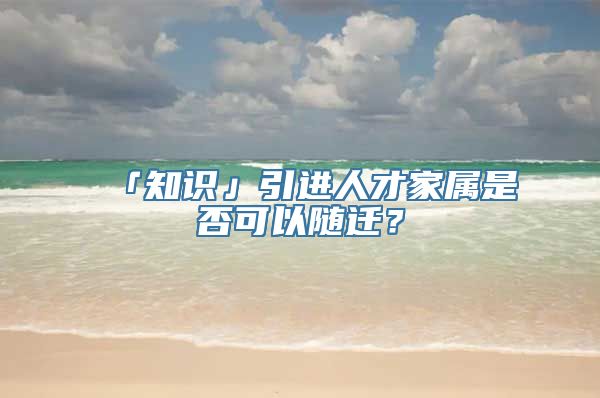 「知识」引进人才家属是否可以随迁？