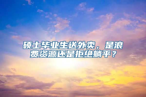 硕士毕业生送外卖，是浪费资源还是拒绝躺平？