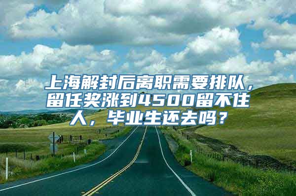 上海解封后离职需要排队，留任奖涨到4500留不住人，毕业生还去吗？