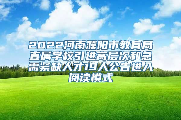 2022河南濮阳市教育局直属学校引进高层次和急需紧缺人才19人公告进入阅读模式