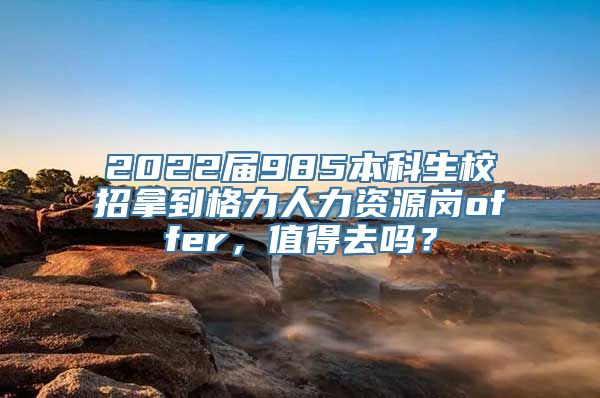 2022届985本科生校招拿到格力人力资源岗offer，值得去吗？