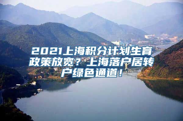 2021上海积分计划生育政策放宽？上海落户居转户绿色通道！