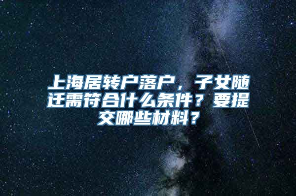 上海居转户落户，子女随迁需符合什么条件？要提交哪些材料？