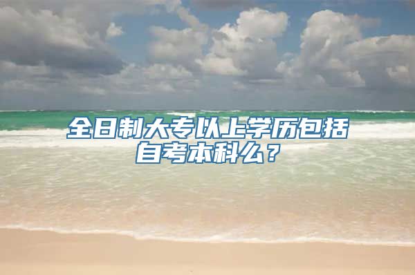 全日制大专以上学历包括自考本科么？