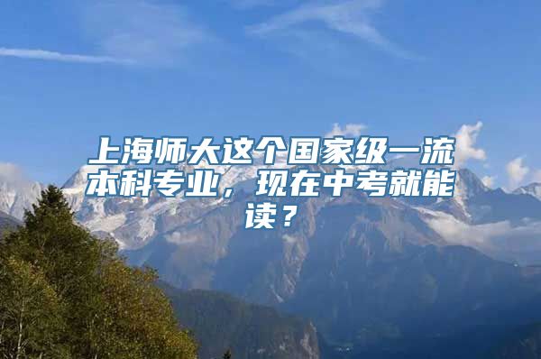 上海师大这个国家级一流本科专业，现在中考就能读？