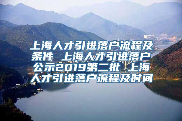 上海人才引进落户流程及条件 上海人才引进落户公示2019第二批 上海人才引进落户流程及时间