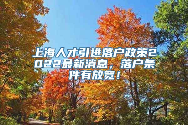 上海人才引进落户政策2022最新消息，落户条件有放宽！