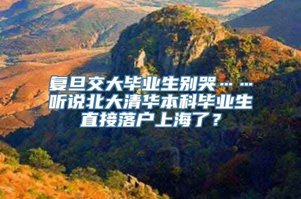 复旦交大毕业生别哭……听说北大清华本科毕业生直接落户上海了？