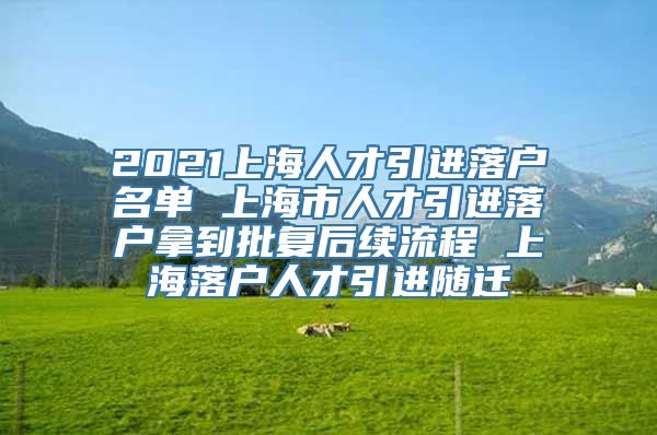 2021上海人才引进落户名单 上海市人才引进落户拿到批复后续流程 上海落户人才引进随迁