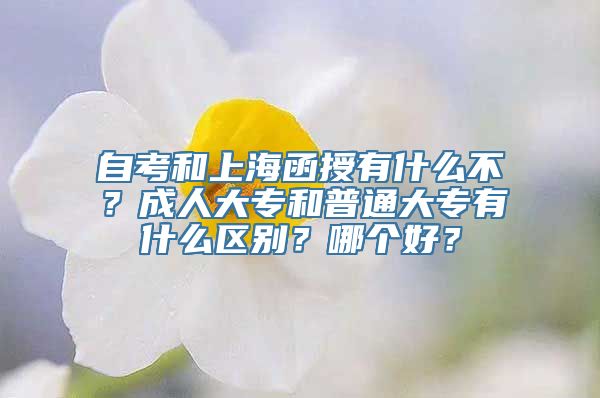 自考和上海函授有什么不？成人大专和普通大专有什么区别？哪个好？