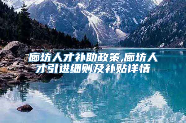 廊坊人才补助政策,廊坊人才引进细则及补贴详情