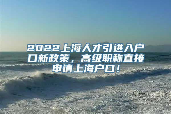 2022上海人才引进入户口新政策，高级职称直接申请上海户口！