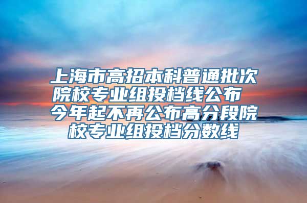 上海市高招本科普通批次院校专业组投档线公布 今年起不再公布高分段院校专业组投档分数线