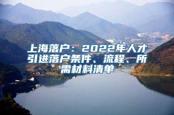 上海落户：2022年人才引进落户条件、流程、所需材料清单