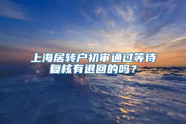 上海居转户初审通过等待复核有退回的吗？