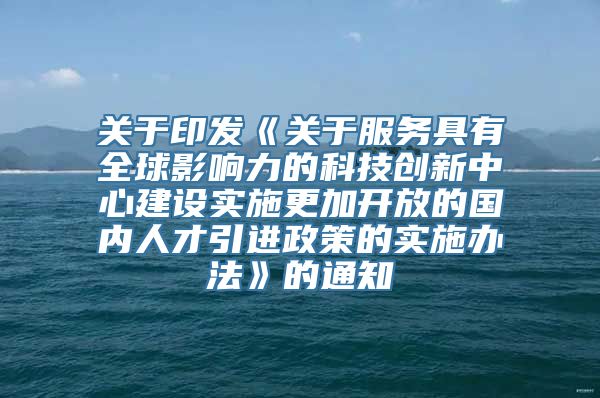 关于印发《关于服务具有全球影响力的科技创新中心建设实施更加开放的国内人才引进政策的实施办法》的通知