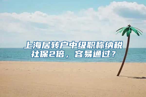 上海居转户中级职称纳税社保2倍，容易通过？