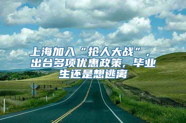 上海加入“抢人大战”, 出台多项优惠政策, 毕业生还是想逃离