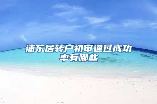 浦东居转户初审通过成功率有哪些