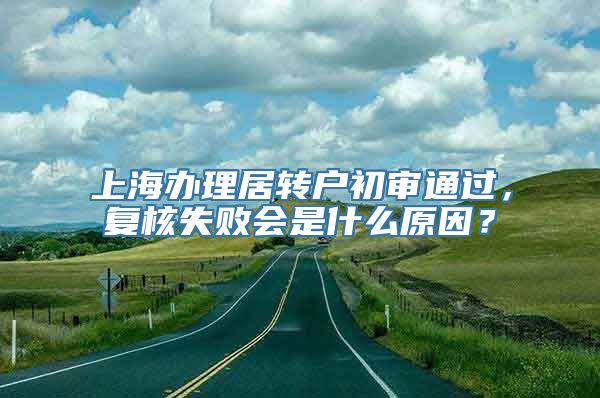 上海办理居转户初审通过，复核失败会是什么原因？