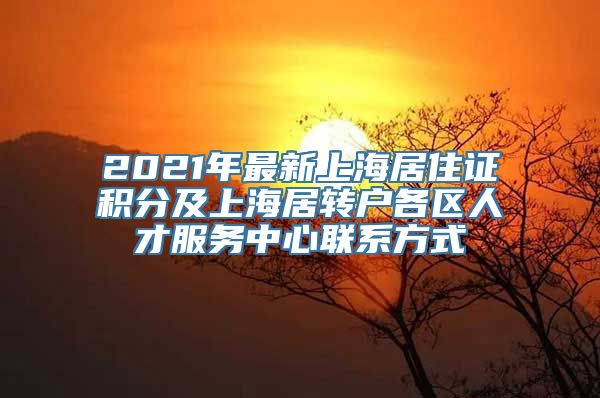 2021年最新上海居住证积分及上海居转户各区人才服务中心联系方式