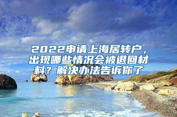 2022申请上海居转户，出现哪些情况会被退回材料？解决办法告诉你了