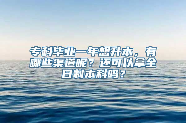 专科毕业一年想升本，有哪些渠道呢？还可以拿全日制本科吗？