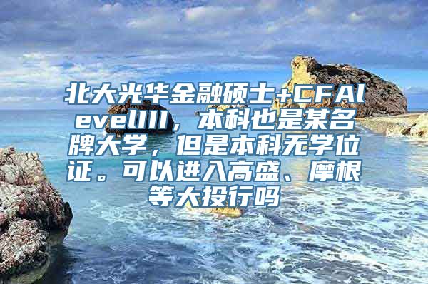 北大光华金融硕士+CFAlevelIII，本科也是某名牌大学，但是本科无学位证。可以进入高盛、摩根等大投行吗