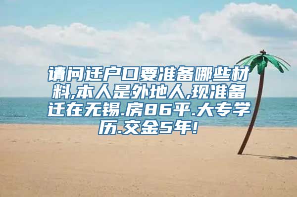 请问迁户口要准备哪些材料,本人是外地人,现准备迁在无锡.房86平.大专学历.交金5年!