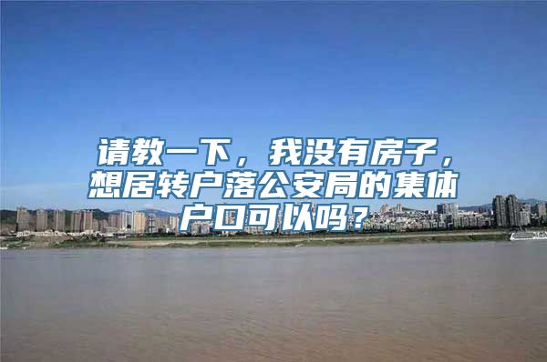 请教一下，我没有房子，想居转户落公安局的集体户口可以吗？