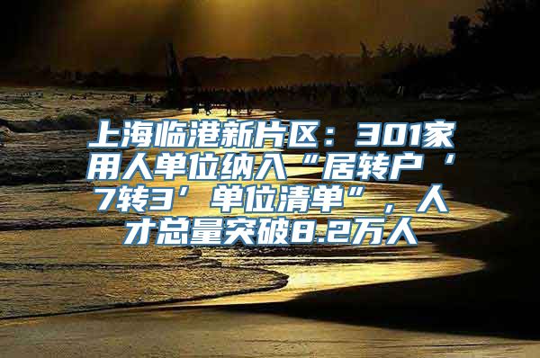 上海临港新片区：301家用人单位纳入“居转户‘7转3’单位清单”，人才总量突破8.2万人