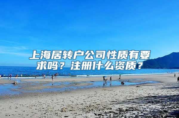 上海居转户公司性质有要求吗？注册什么资质？