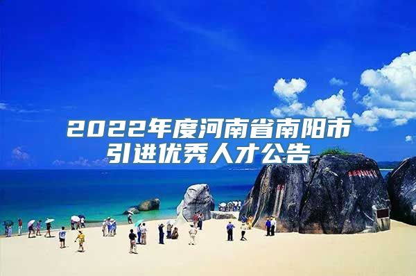 2022年度河南省南阳市引进优秀人才公告