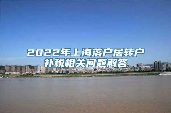 2022年上海落户居转户补税相关问题解答