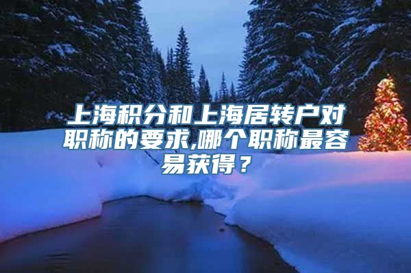 上海积分和上海居转户对职称的要求,哪个职称最容易获得？