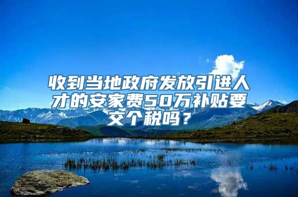 收到当地政府发放引进人才的安家费50万补贴要交个税吗？