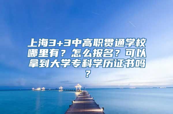 上海3+3中高职贯通学校哪里有？怎么报名？可以拿到大学专科学历证书吗？