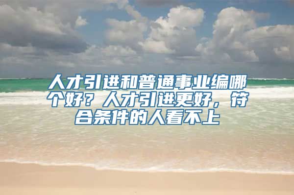 人才引进和普通事业编哪个好？人才引进更好，符合条件的人看不上