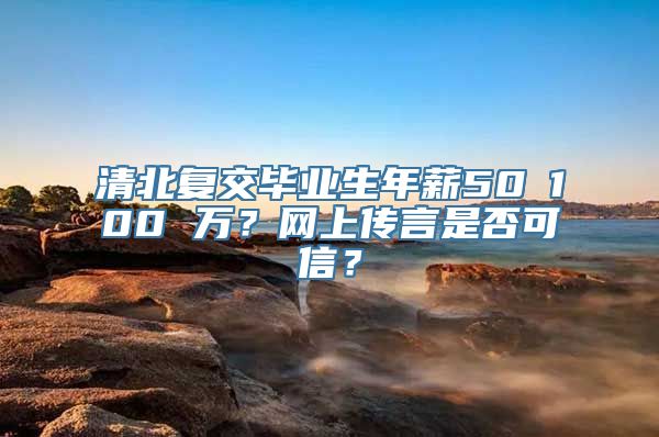 清北复交毕业生年薪50∽100 万？网上传言是否可信？