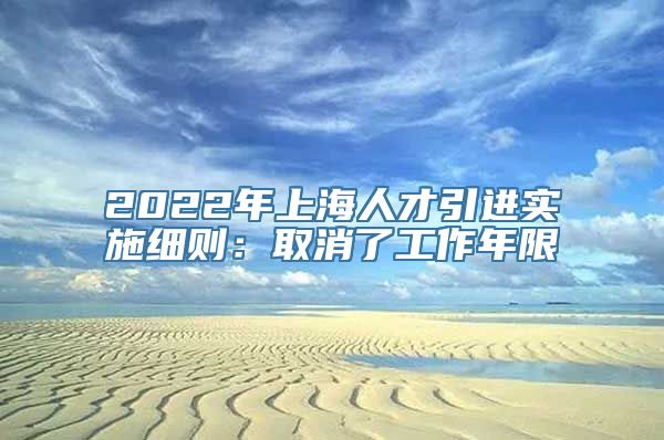 2022年上海人才引进实施细则：取消了工作年限