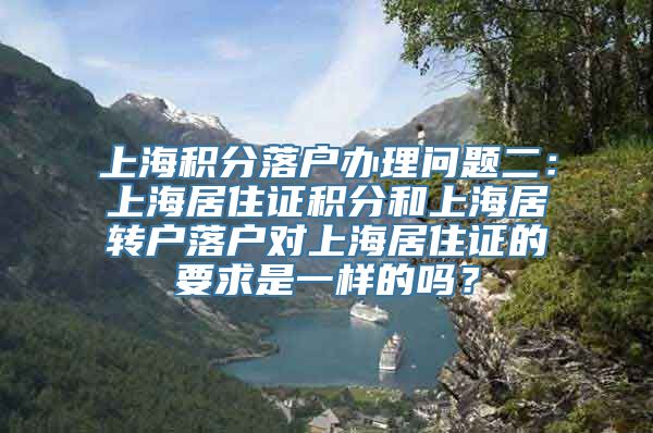 上海积分落户办理问题二：上海居住证积分和上海居转户落户对上海居住证的要求是一样的吗？