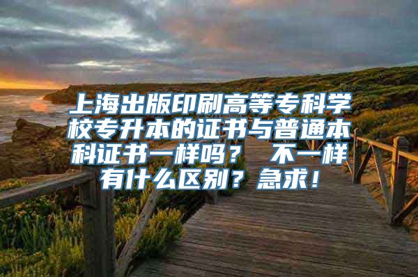 上海出版印刷高等专科学校专升本的证书与普通本科证书一样吗？ 不一样有什么区别？急求！