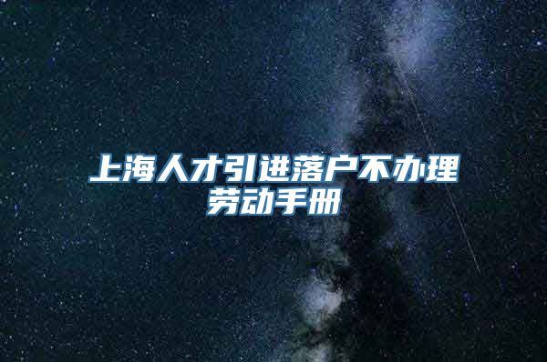 上海人才引进落户不办理劳动手册