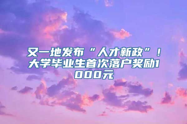 又一地发布“人才新政”！大学毕业生首次落户奖励1000元