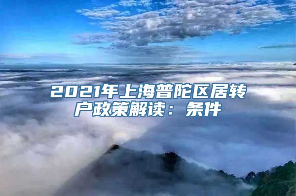 2021年上海普陀区居转户政策解读：条件