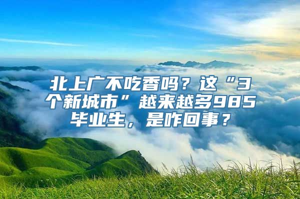 北上广不吃香吗？这“3个新城市”越来越多985毕业生，是咋回事？